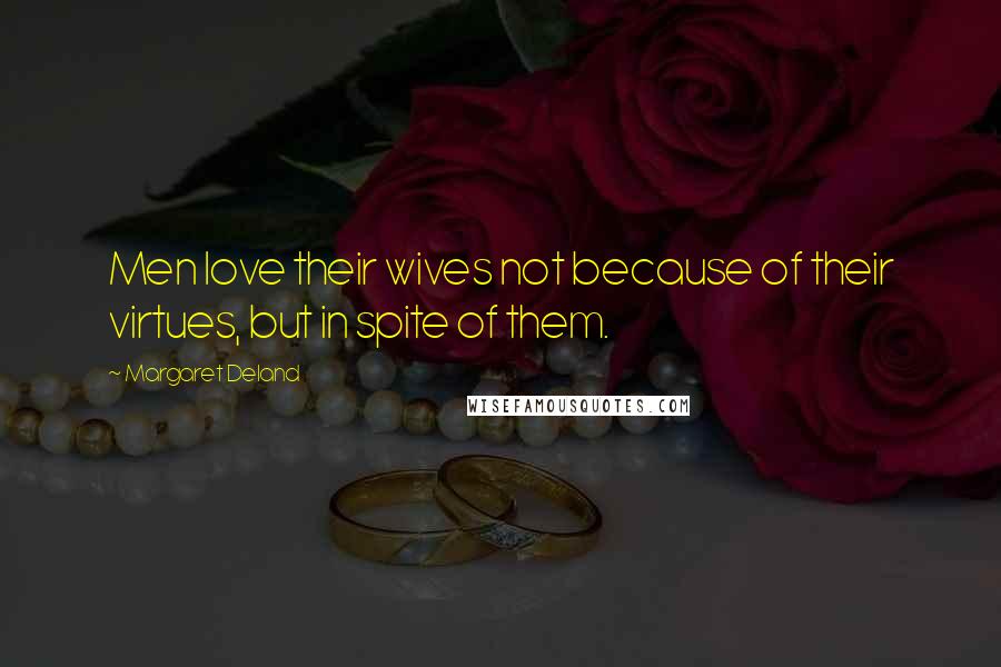 Margaret Deland Quotes: Men love their wives not because of their virtues, but in spite of them.