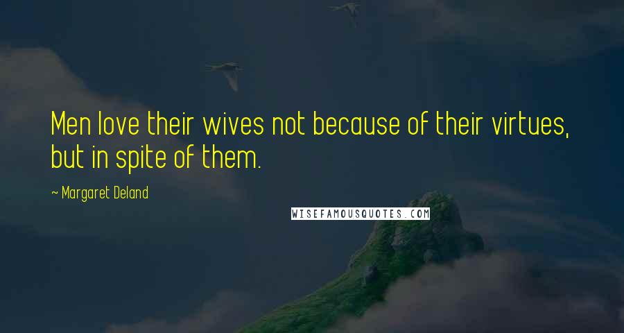 Margaret Deland Quotes: Men love their wives not because of their virtues, but in spite of them.