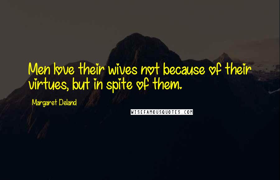 Margaret Deland Quotes: Men love their wives not because of their virtues, but in spite of them.