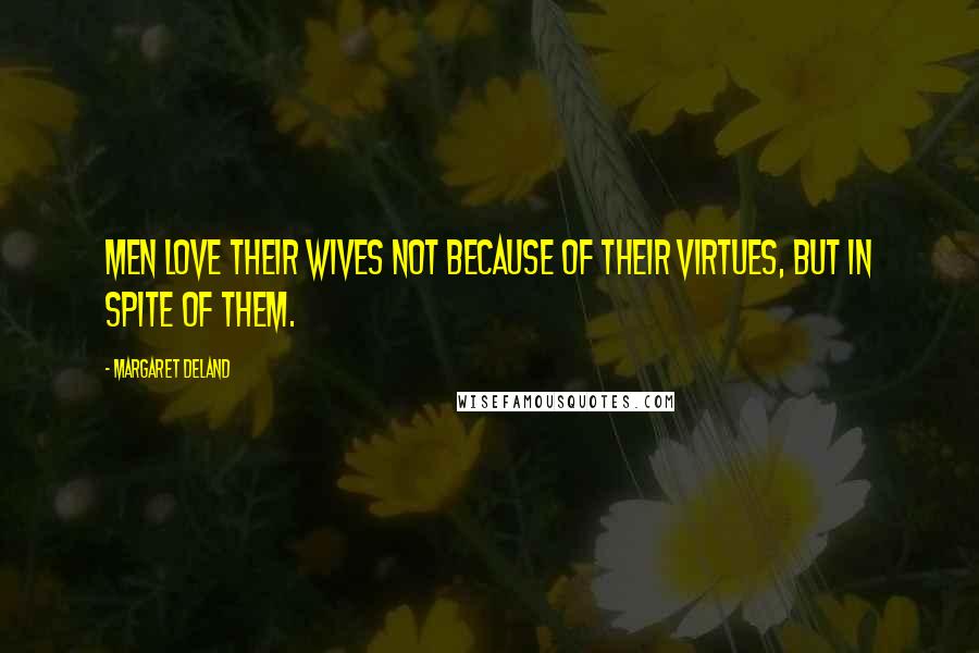 Margaret Deland Quotes: Men love their wives not because of their virtues, but in spite of them.