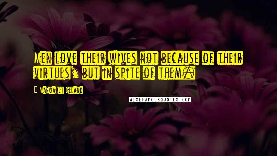 Margaret Deland Quotes: Men love their wives not because of their virtues, but in spite of them.