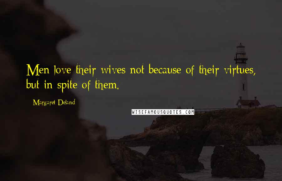 Margaret Deland Quotes: Men love their wives not because of their virtues, but in spite of them.