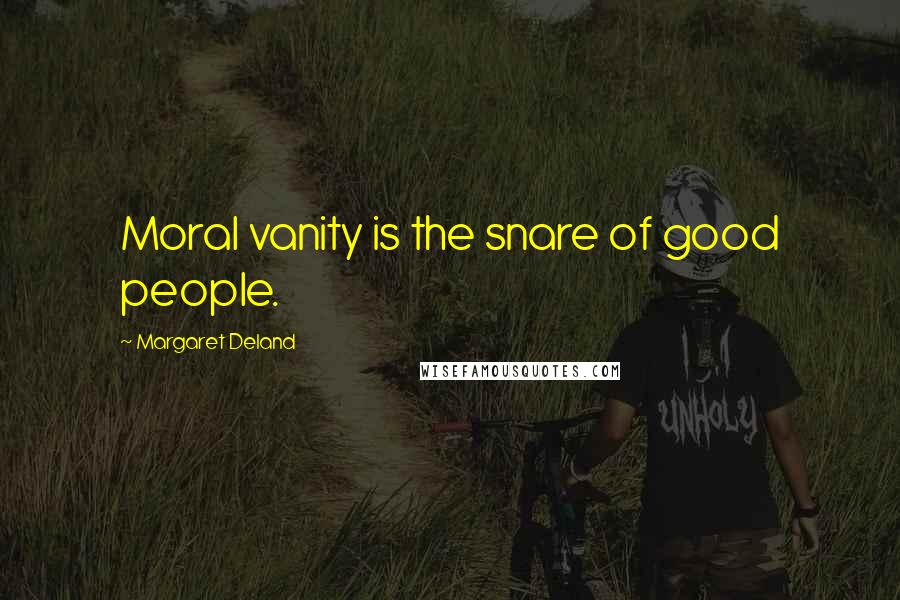 Margaret Deland Quotes: Moral vanity is the snare of good people.