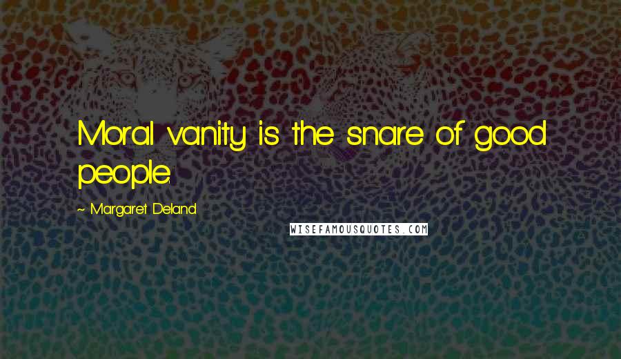 Margaret Deland Quotes: Moral vanity is the snare of good people.