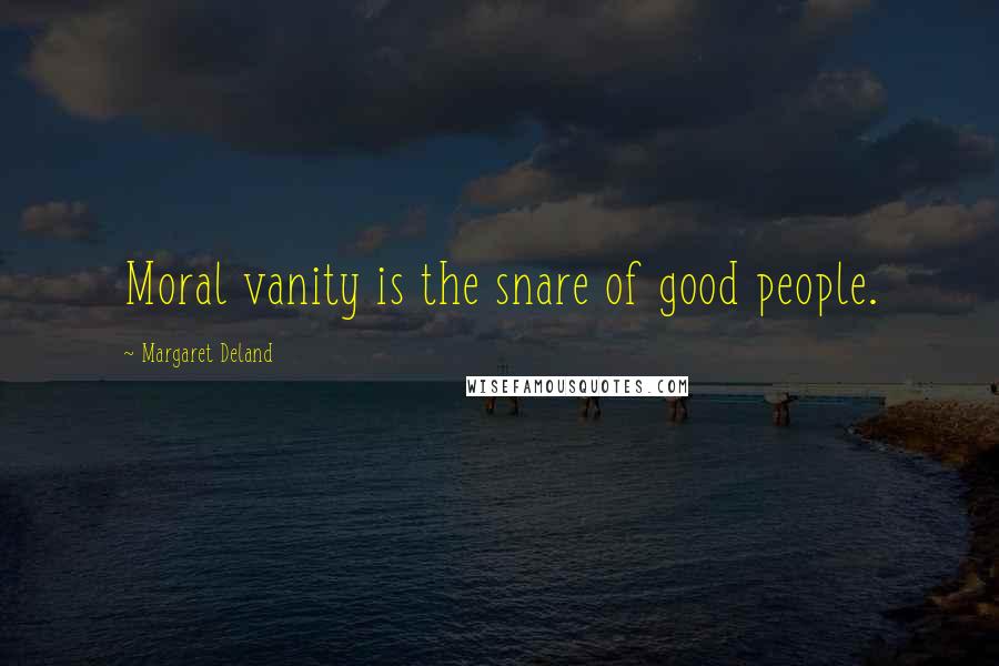 Margaret Deland Quotes: Moral vanity is the snare of good people.