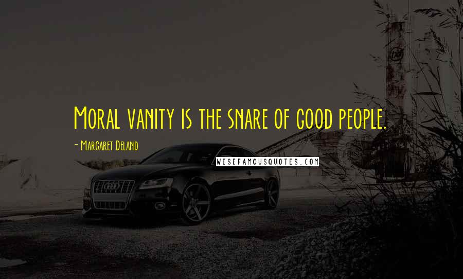 Margaret Deland Quotes: Moral vanity is the snare of good people.