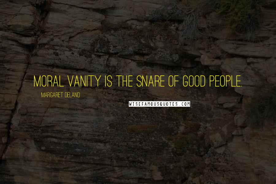 Margaret Deland Quotes: Moral vanity is the snare of good people.