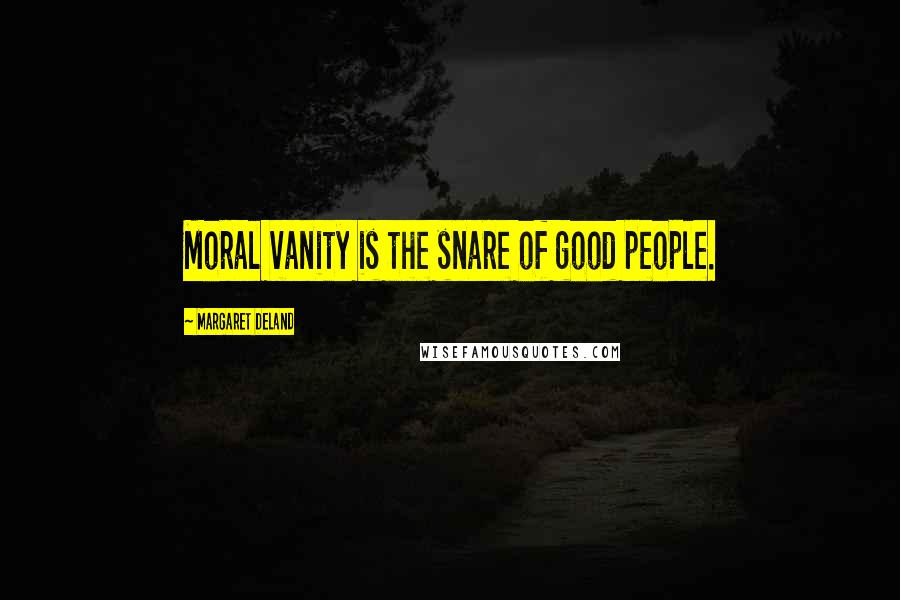 Margaret Deland Quotes: Moral vanity is the snare of good people.