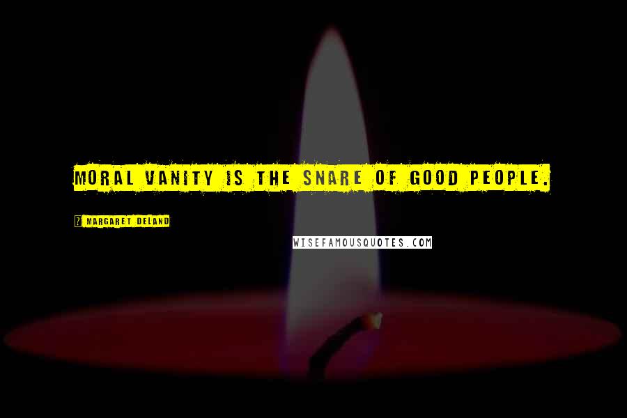 Margaret Deland Quotes: Moral vanity is the snare of good people.