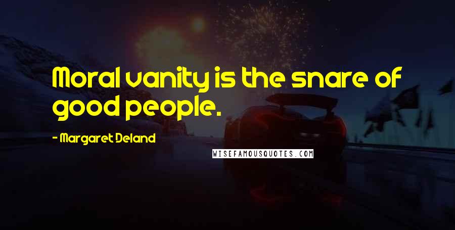 Margaret Deland Quotes: Moral vanity is the snare of good people.