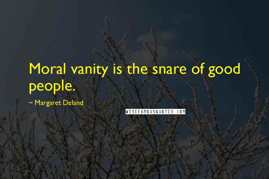 Margaret Deland Quotes: Moral vanity is the snare of good people.