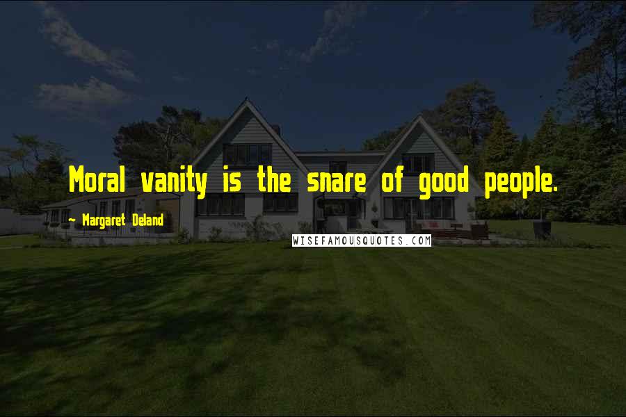 Margaret Deland Quotes: Moral vanity is the snare of good people.