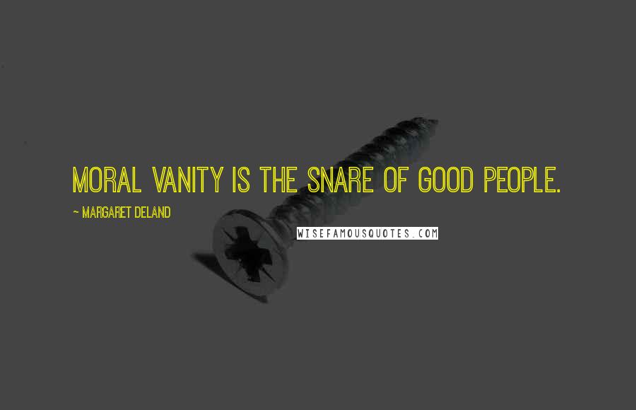 Margaret Deland Quotes: Moral vanity is the snare of good people.