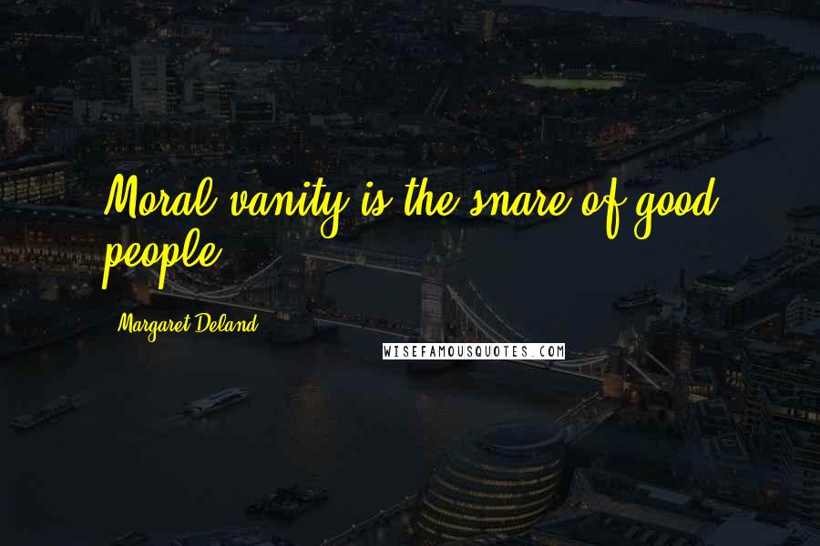 Margaret Deland Quotes: Moral vanity is the snare of good people.