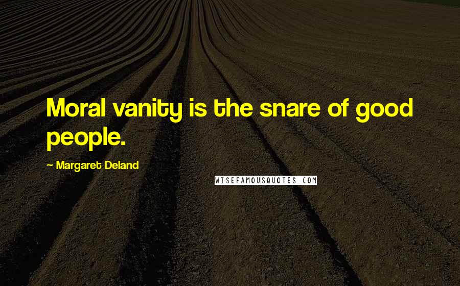 Margaret Deland Quotes: Moral vanity is the snare of good people.