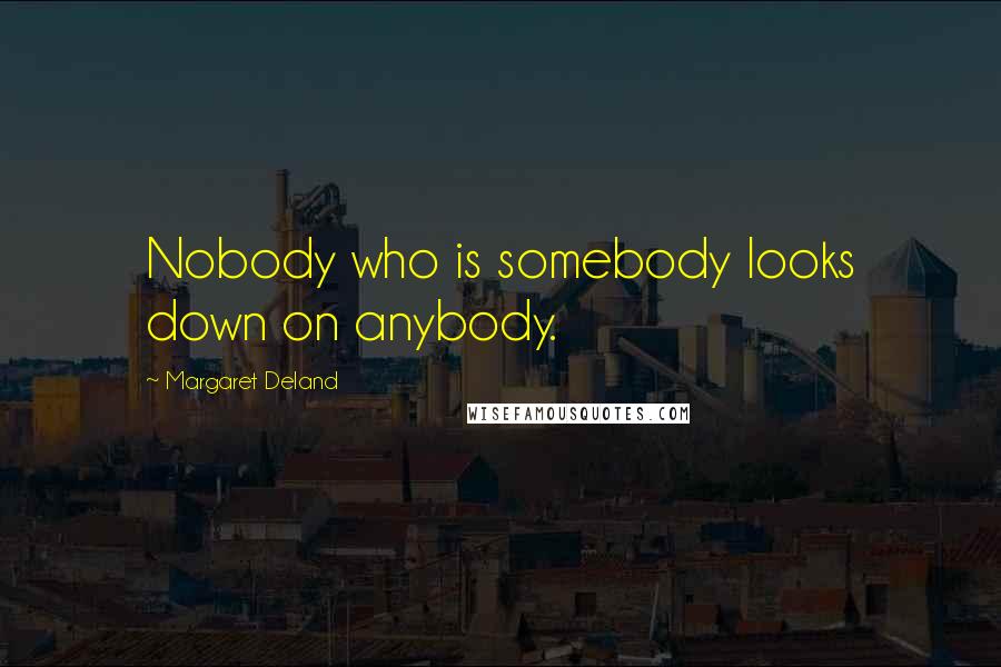 Margaret Deland Quotes: Nobody who is somebody looks down on anybody.