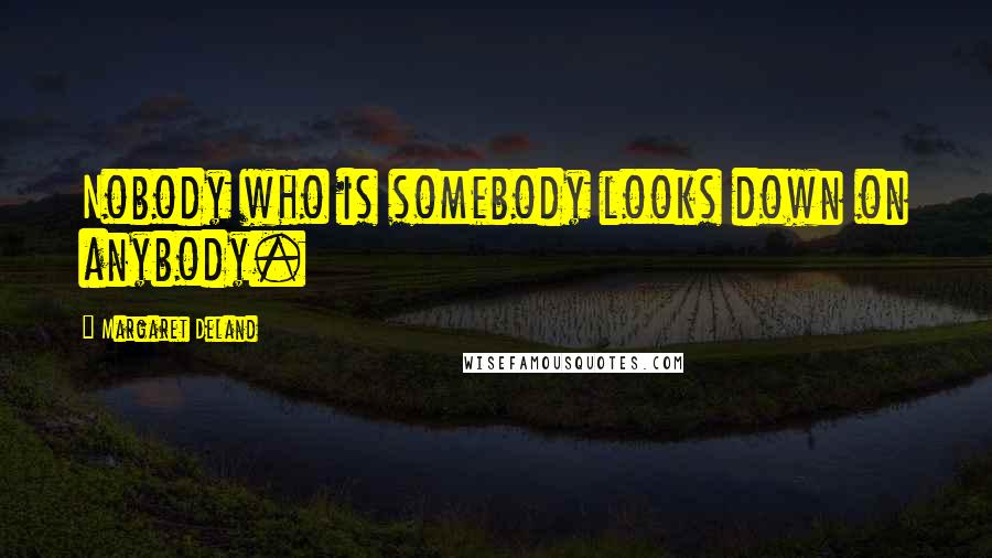 Margaret Deland Quotes: Nobody who is somebody looks down on anybody.