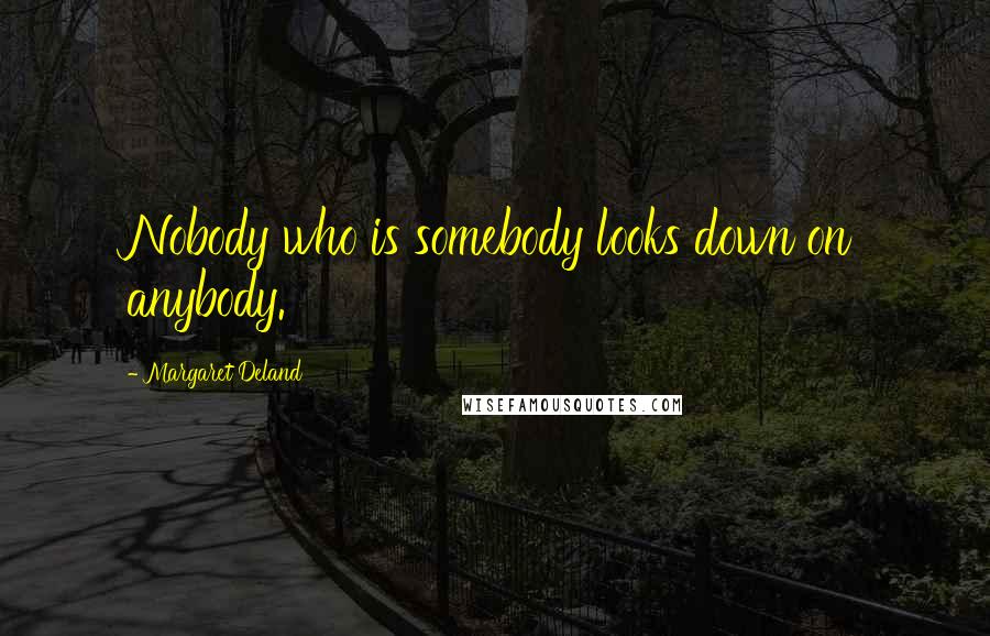 Margaret Deland Quotes: Nobody who is somebody looks down on anybody.