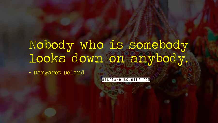 Margaret Deland Quotes: Nobody who is somebody looks down on anybody.