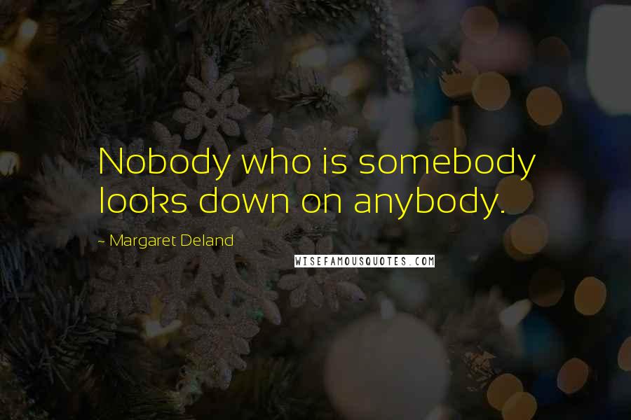 Margaret Deland Quotes: Nobody who is somebody looks down on anybody.