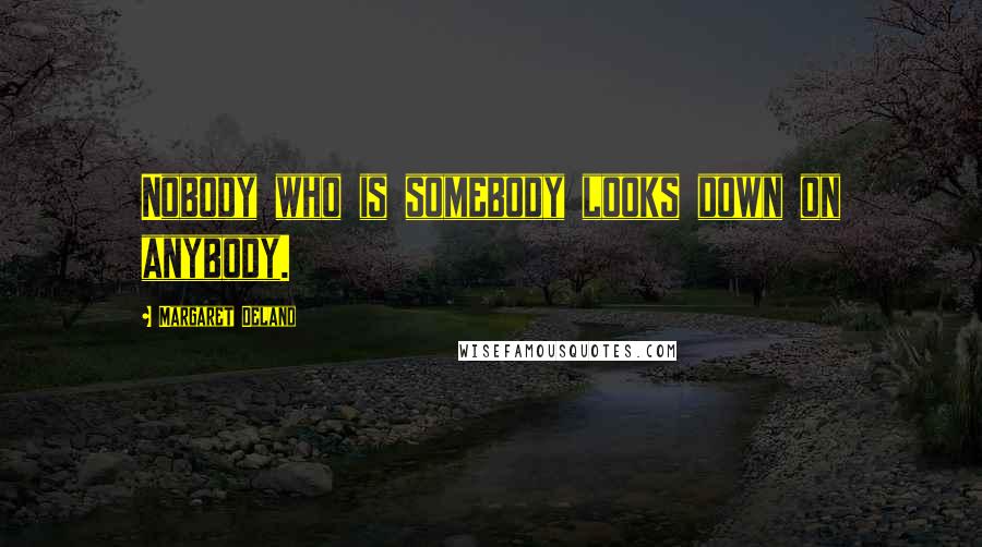 Margaret Deland Quotes: Nobody who is somebody looks down on anybody.