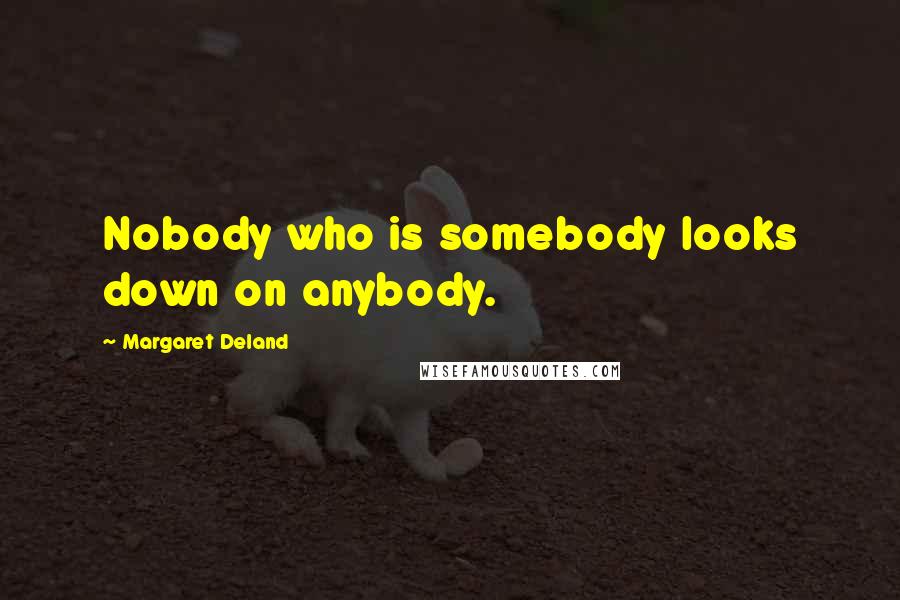 Margaret Deland Quotes: Nobody who is somebody looks down on anybody.