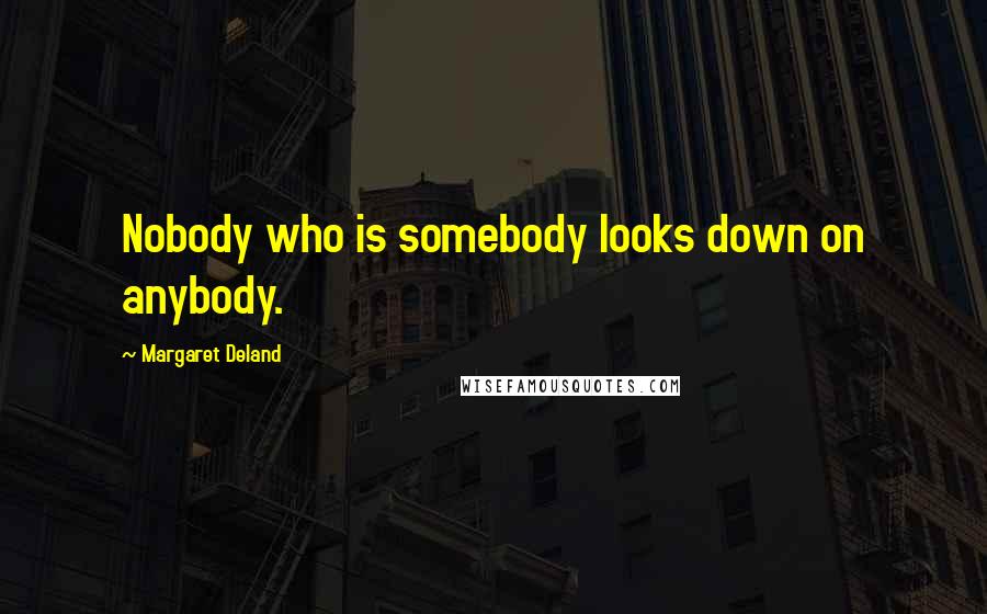 Margaret Deland Quotes: Nobody who is somebody looks down on anybody.