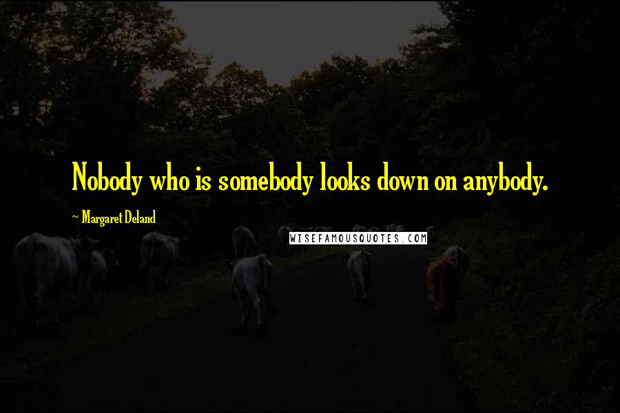 Margaret Deland Quotes: Nobody who is somebody looks down on anybody.