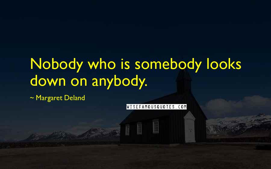 Margaret Deland Quotes: Nobody who is somebody looks down on anybody.