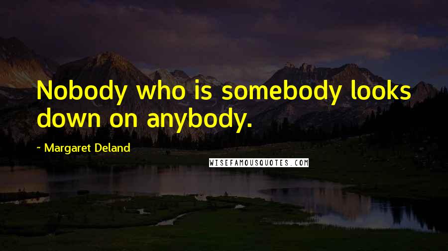 Margaret Deland Quotes: Nobody who is somebody looks down on anybody.