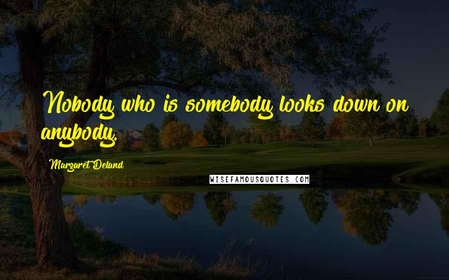 Margaret Deland Quotes: Nobody who is somebody looks down on anybody.