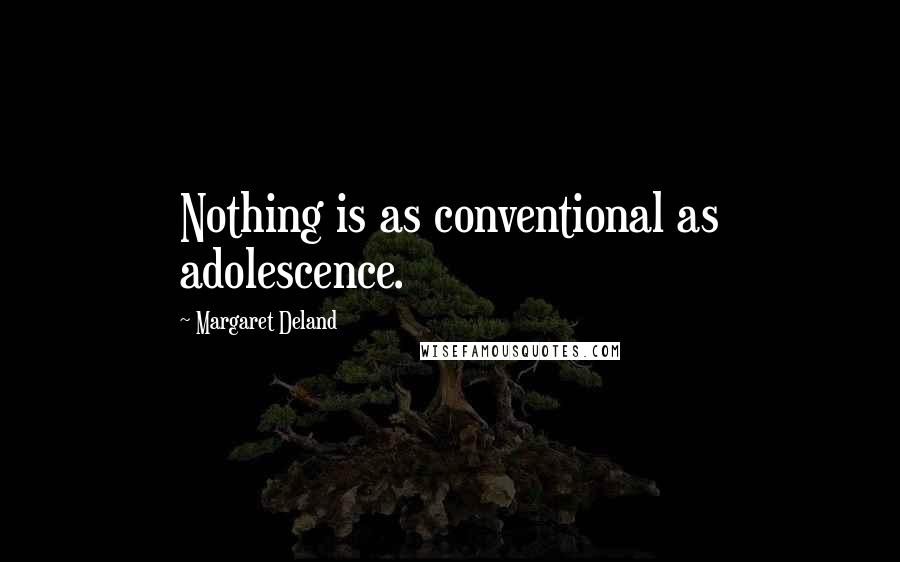 Margaret Deland Quotes: Nothing is as conventional as adolescence.
