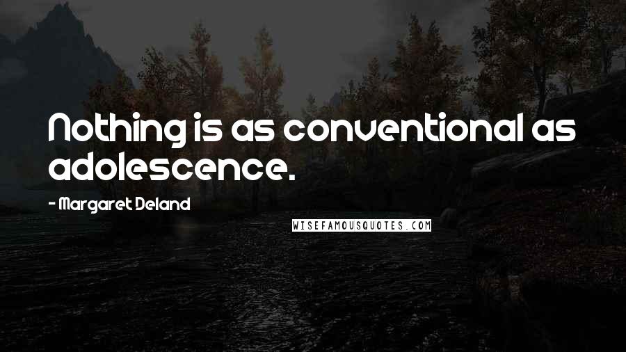 Margaret Deland Quotes: Nothing is as conventional as adolescence.