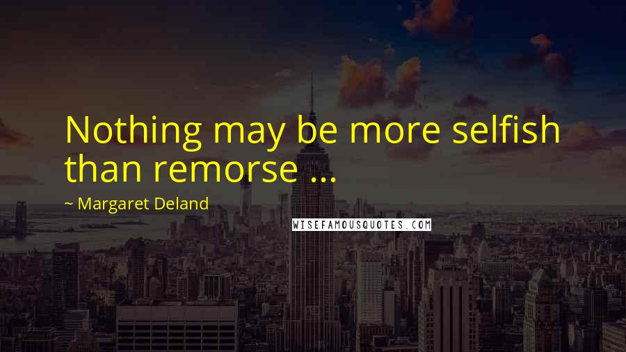 Margaret Deland Quotes: Nothing may be more selfish than remorse ...