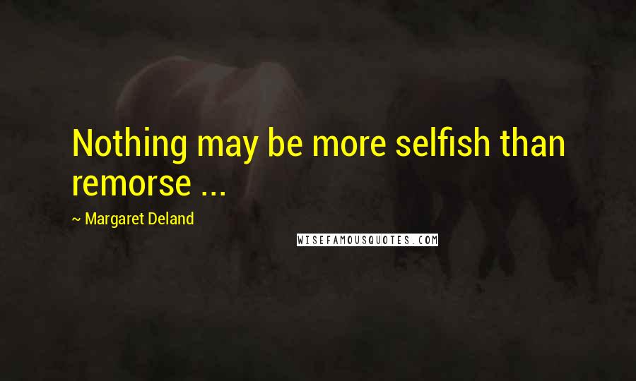 Margaret Deland Quotes: Nothing may be more selfish than remorse ...