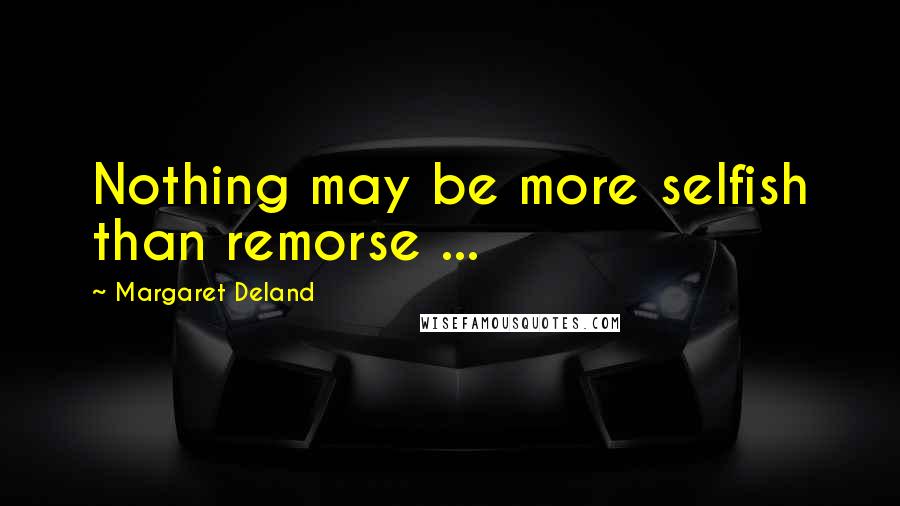 Margaret Deland Quotes: Nothing may be more selfish than remorse ...