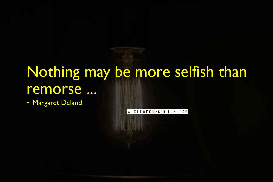 Margaret Deland Quotes: Nothing may be more selfish than remorse ...