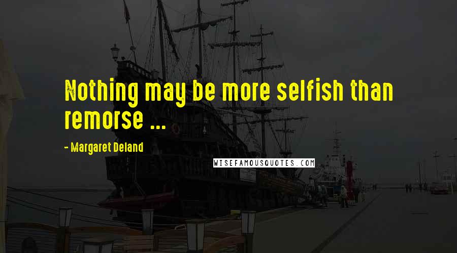 Margaret Deland Quotes: Nothing may be more selfish than remorse ...