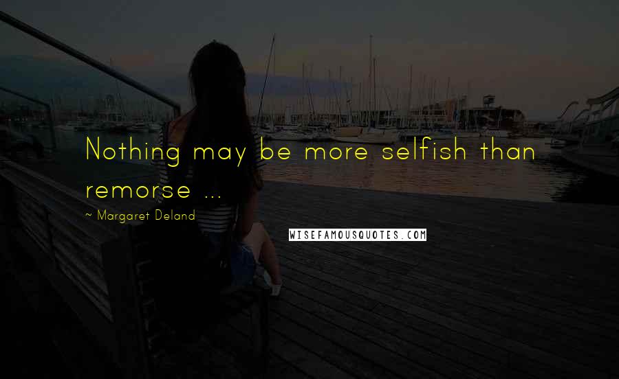 Margaret Deland Quotes: Nothing may be more selfish than remorse ...