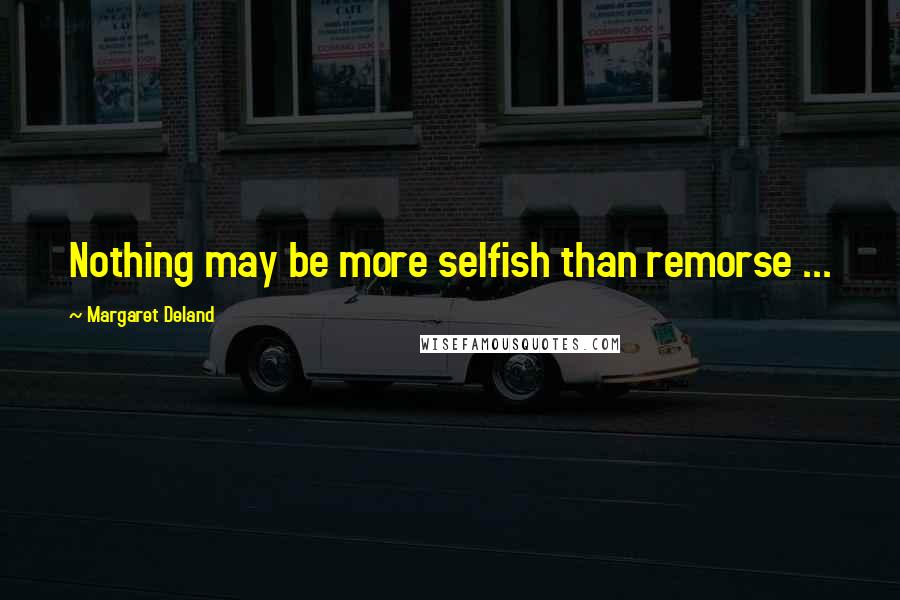 Margaret Deland Quotes: Nothing may be more selfish than remorse ...