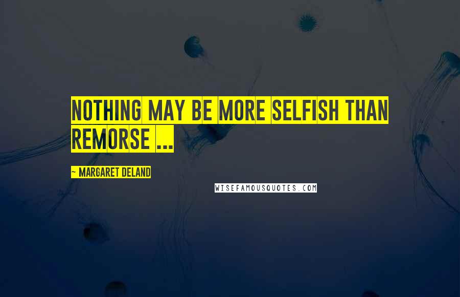 Margaret Deland Quotes: Nothing may be more selfish than remorse ...