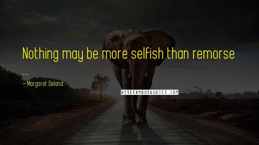 Margaret Deland Quotes: Nothing may be more selfish than remorse ...