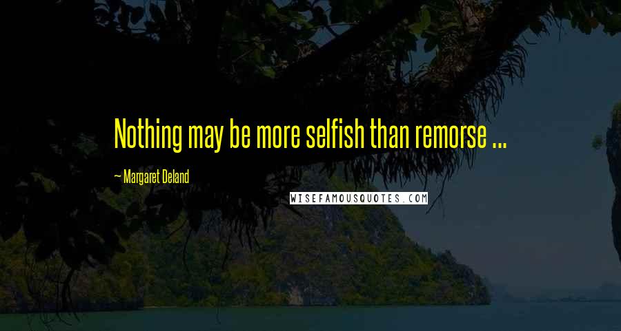 Margaret Deland Quotes: Nothing may be more selfish than remorse ...
