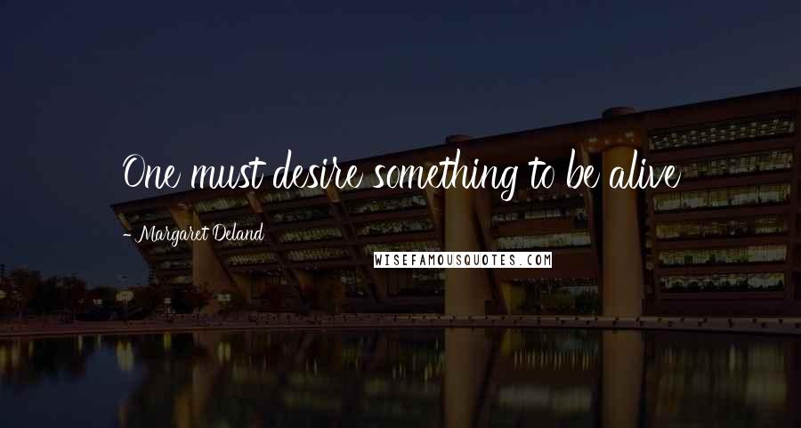 Margaret Deland Quotes: One must desire something to be alive