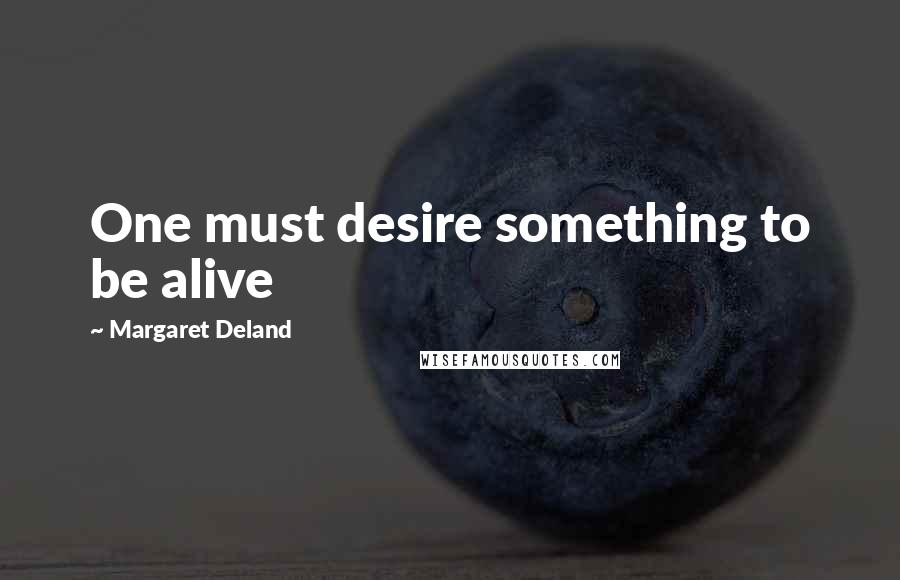 Margaret Deland Quotes: One must desire something to be alive