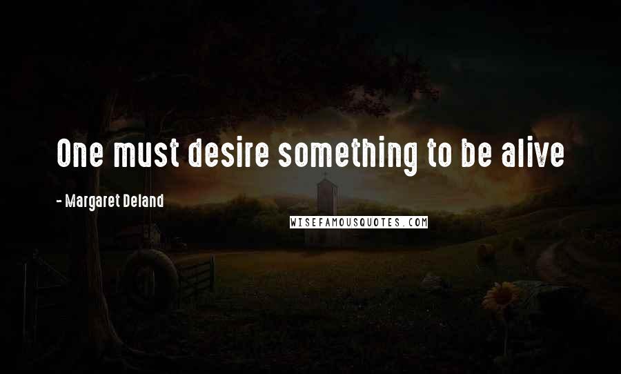 Margaret Deland Quotes: One must desire something to be alive