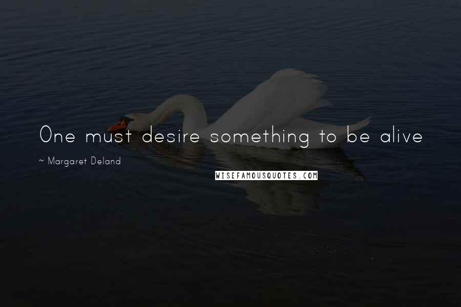 Margaret Deland Quotes: One must desire something to be alive