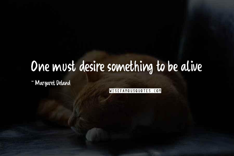 Margaret Deland Quotes: One must desire something to be alive