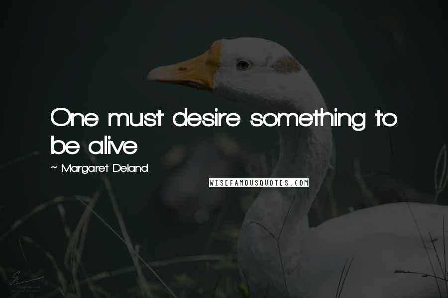 Margaret Deland Quotes: One must desire something to be alive