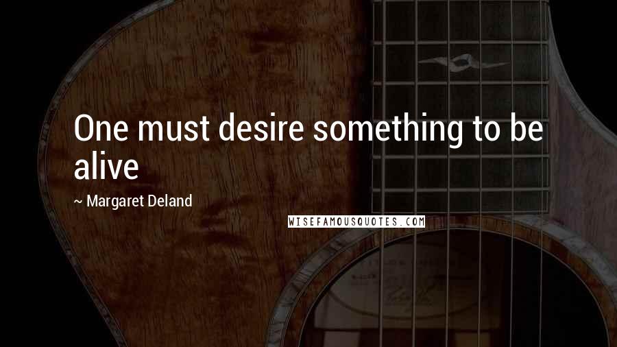 Margaret Deland Quotes: One must desire something to be alive